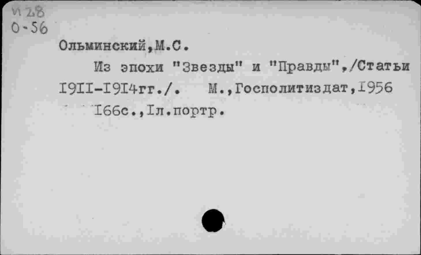 ﻿0-56
Ольминский,М.С.
Из эпохи ’’Звезды” и ’’Правды”,/Статьи 1911-1914гг./.	М.»Госполитиздат,1956
166с.,1л.портр.